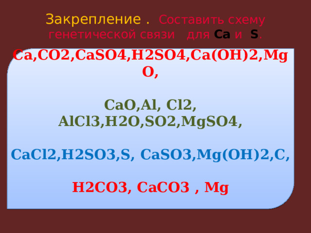 Закрепление .  Составить схему генетической связи для Са и S .   Ca,CO2,CaSO4,H2SO4,Ca(OH)2,MgO,  CaO,Al, Cl2, AlCl3,H2O,SO2,MgSO4,  CaCl2,H2SO3,S, CaSO3,Mg(OH)2,C,  H2CO3, CaCO3 , Mg    