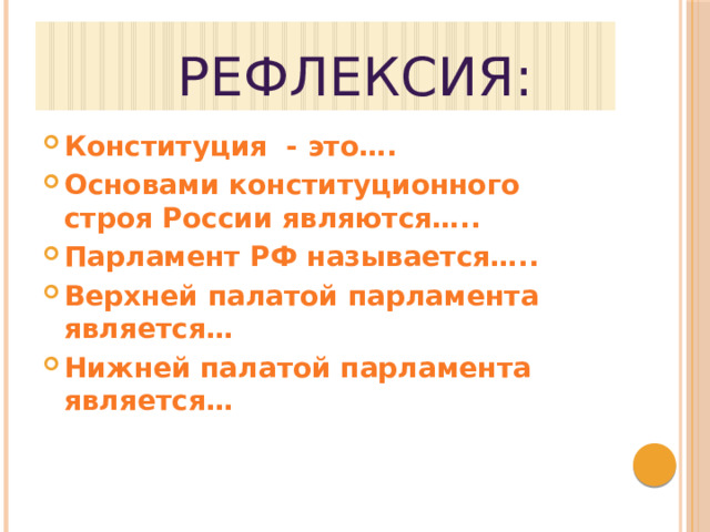  Рефлексия: Конституция - это…. Основами конституционного строя России являются….. Парламент РФ называется….. Верхней палатой парламента является… Нижней палатой парламента является… 