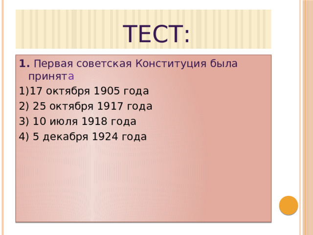  Тест: 1.  Первая советская Конституция была принят а 1)17 октября 1905 года 2) 25 октября 1917 года 3) 10 июля 1918 года 4) 5 декабря 1924 года 