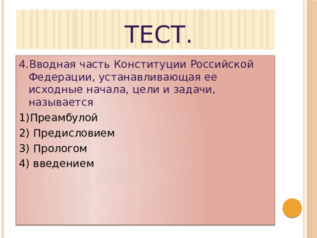  ТЕСТ. 4.Вводная часть Конституции Российской Федерации, устанавливающая ее исходные начала, цели и задачи, называется 1)Преамбулой 2) Предисловием 3) Прологом 4) введением 