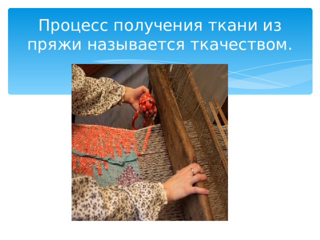 Процесс получения ткани из пряжи называется ткачеством. 