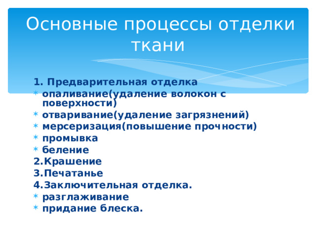  Основные процессы отделки ткани 1. Предварительная отделка опаливание(удаление волокон с поверхности) отваривание(удаление загрязнений) мерсеризация(повышение прочности) промывка беление 2.Крашение 3.Печатанье 4.Заключительная отделка. разглаживание придание блеска. 