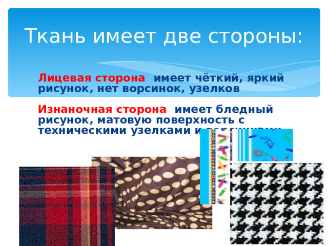Ткань имеет две стороны:  Лицевая сторона имеет чёткий, яркий рисунок, нет ворсинок, узелков   Изнаночная сторона имеет бледный рисунок, матовую поверхность с техническими узелками и ворсинками 