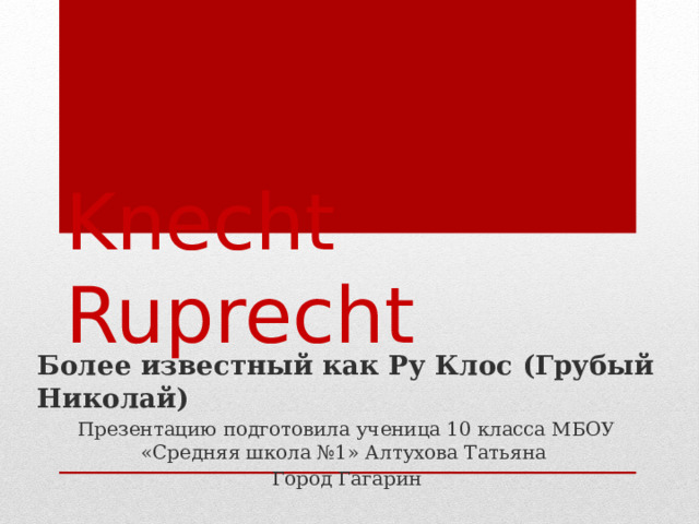 Knecht Ruprecht Более известный как Ру Клос (Грубый Николай) Презентацию подготовила ученица 10 класса МБОУ «Средняя школа №1» Алтухова Татьяна Город Гагарин 