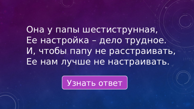 Она у папы шестиструнная, Ее настройка – дело трудное. И, чтобы папу не расстраивать, Ее нам лучше не настраивать.   Узнать ответ 