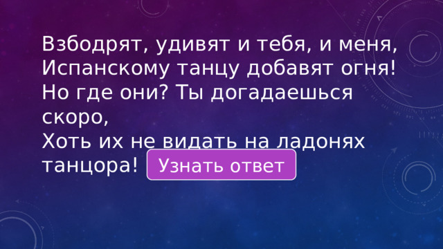 Взбодрят, удивят и тебя, и меня, Испанскому танцу добавят огня! Но где они? Ты догадаешься скоро, Хоть их не видать на ладонях танцора! Узнать ответ 