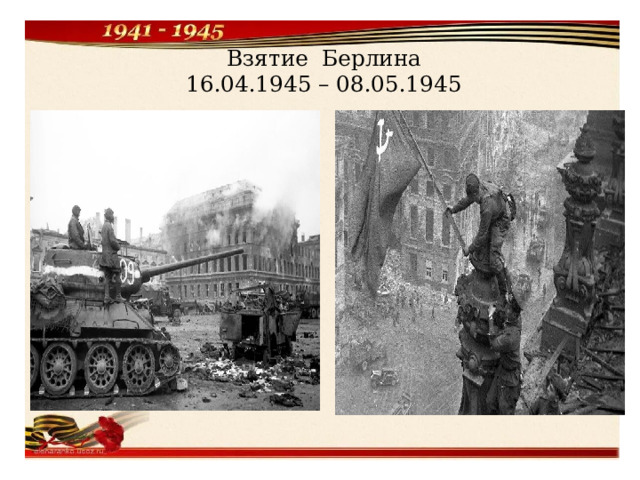 Взятие Берлина  16.04.1945 – 08.05.1945 