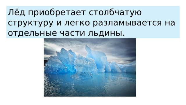 Лёд приобретает столбчатую структуру и легко разламывается на отдельные части льдины. 