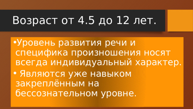 Возраст от 4.5 до 12 лет. Уровень развития речи и специфика произношения носят всегда индивидуальный характер.  Являются уже навыком закреплённым на бессознательном уровне. 