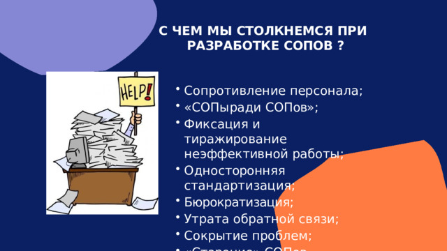С  Ч Е М  М Ы  СТ О ЛКН ЕМ С Я  ПР И Р А ЗР А Б О ТК Е  С ОПО В  ? С о п р о т и в л е н и е  п ер с о н а л а ; « С О П ы ра д и  С О П ов» ; Ф и к с а ци я  и  т ира ж иро в а н и е н е э фф е к т ив н о й  ра б о т ы ; О д н о с т оро нн я я  с т а н д а р т и з а ц и я ; Бюрократизация; У т р а т а  о б р а т н о й  с в я з и ; С о к р ыт и е  п ро б л е м ; « С т аре н ие »  С О П о в 