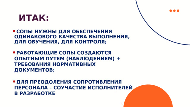 ИТ А К: СОПЫ НУЖНЫ  ДЛЯ ОБЕСПЕЧЕНИЯ  ОДИНАКОВОГО  КАЧЕСТВА  ВЫПОЛНЕНИЯ, ДЛЯ ОБУЧЕНИЯ, ДЛЯ  КОНТРОЛЯ;  РАБОТАЮЩИЕ  СОПЫ  СОЗДАЮТСЯ  ОПЫТНЫМ  ПУТЕМ  (НАБЛЮДЕНИЕМ)  + ТРЕБОВАНИЯ  НОРМАТИВНЫХ  ДОКУМЕНТОВ;  ДЛЯ ПРЕОДОЛЕНИЯ СОПРОТИВЛЕНИЯ  ПЕРСОНАЛА –  СОУЧАСТИЕ  ИСПОЛНИТЕЛЕЙ  В РАЗРАБОТКЕ 