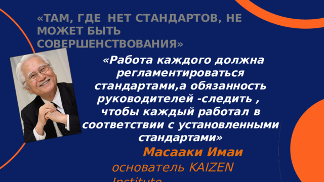 « ТА М ,  Г Д Е  Н Е Т  С Т А Н Д А РТ О В ,  Н Е МОЖЕТ  БЫТЬ  СОВЕРШЕНСТВОВАНИЯ» « Р а б о т а  к а ж до г о  д о л ж н а ре г л а м е н т и ро в а ть с я  с т а н да р т а м и ,а  о б я з а нн ост ь  р у к о в о ди т е л е й  - с л е ди т ь  , ч т о б ы  к а ж д ы й  ра б о т а л  в  с о о т в е т ст в и и  с установленными  стандартами» Масааки Имаи  ос н о ват е л ь  KA I ZE N  I n st i t u t e 