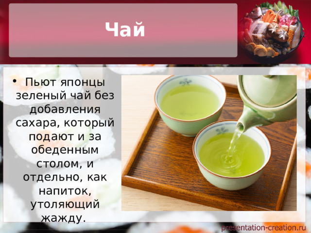Чай Пьют японцы зеленый чай без добавления сахара, который подают и за обеденным столом, и отдельно, как напиток, утоляющий жажду. 
