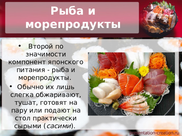 Рыба и морепродукты Второй по значимости компонент японского питания - рыба и морепродукты. Обычно их лишь слегка обжаривают, тушат, готовят на пару или подают на стол практически сырыми ( сасими ). 