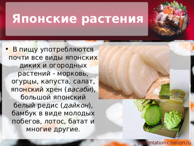 Японские растения В пищу употребляются почти все виды японских диких и огородных растений - морковь, огурцы, капуста, салат, японский хрен ( васаби ), большой японский белый редис ( дайкон ), бамбук в виде молодых побегов, лотос, батат и многие другие. 