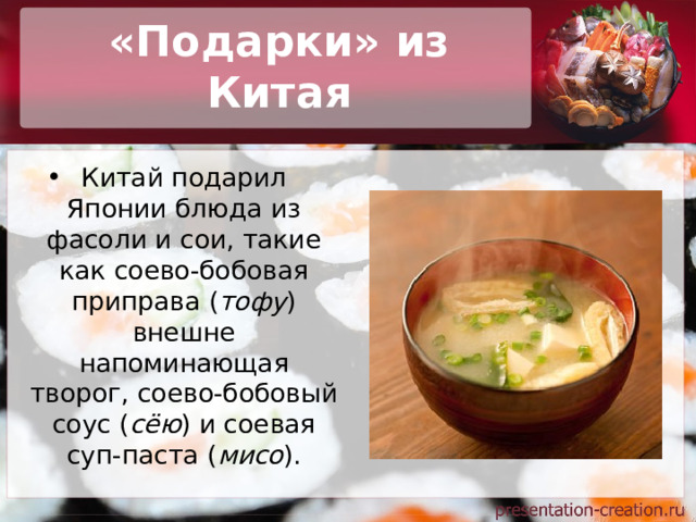 «Подарки» из Китая Китай подарил Японии блюда из фасоли и сои, такие как соево-бобовая приправа ( тофу ) внешне напоминающая творог, соево-бобовый соус ( сёю ) и соевая суп-паста ( мисо ). 