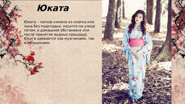 Юката Юката – легкое кимоно из хлопка или льна без подкладки, носится на улице летом, в домашней обстановке или после принятия водных процедур. Юката одевается как мужчинами, так и женщинами. 