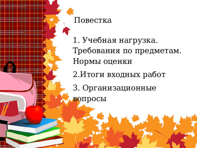  Повестка 1. Учебная нагрузка. Требования по предметам. Нормы оценки 2.Итоги входных работ 3. Организационные вопросы 