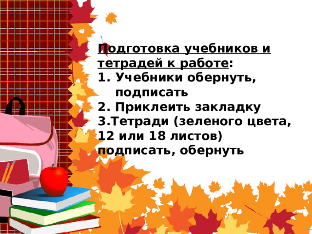 Подготовка учебников и тетрадей к работе : Учебники обернуть, подписать 2. Приклеить закладку 3.Тетради (зеленого цвета, 12 или 18 листов) подписать, обернуть 