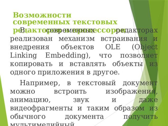 Возможности современных текстовых редакторов и процессоров  В современных редакторах реализован механизм встраивания и внедрения объектов OLE (Object Linking Embedding), что позволяет копировать и вставлять объекты из одного приложения в другое. Например, в текстовый документ можно встроить изображения, анимацию, звук и даже видеофрагменты и таким образом из обычного документа получить мультимедийный. 