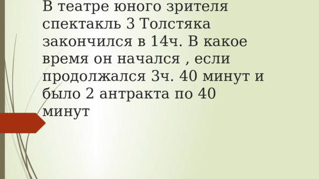 В театре юного зрителя спектакль 3 Толстяка закончился в 14ч. В какое время он начался , если продолжался 3ч. 40 минут и было 2 антракта по 40 минут 