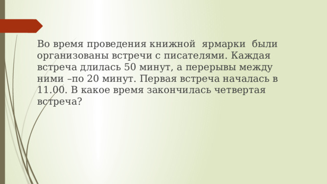 Во время проведения книжной ярмарки были организованы встречи с писателями. Каждая встреча длилась 50 минут, а перерывы между ними –по 20 минут. Первая встреча началась в 11.00. В какое время закончилась четвертая встреча? 