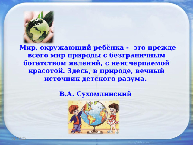   Мир, окружающий ребёнка - это прежде всего мир природы с безграничным богатством явлений, с неисчерпаемой красотой. Здесь, в природе, вечный источник детского разума.    В.А. Сухомлинский   01.03.25  