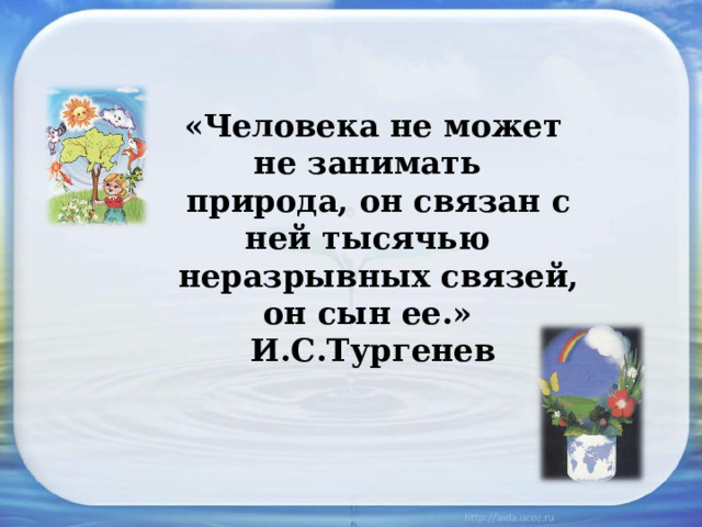 «Человека не может не занимать  природа, он связан с ней тысячью  неразрывных связей, он сын ее.»  И.С.Тургенев 