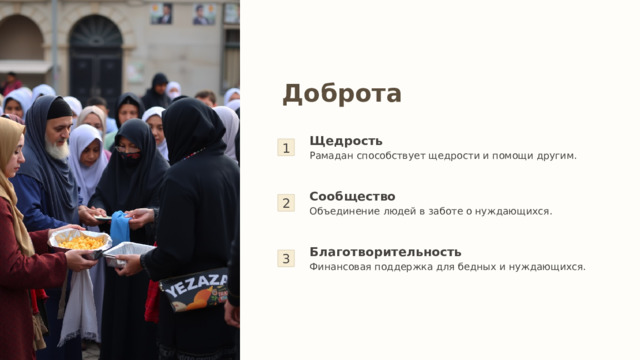 Доброта 1 Щедрость Рамадан способствует щедрости и помощи другим. 2 Сообщество Объединение людей в заботе о нуждающихся. 3 Благотворительность Финансовая поддержка для бедных и нуждающихся. 