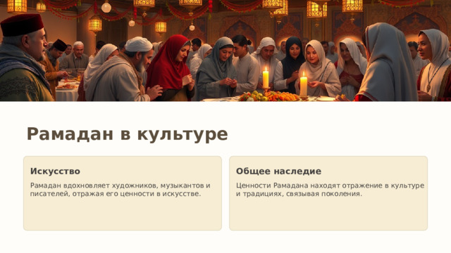 Рамадан в культуре Искусство Общее наследие Рамадан вдохновляет художников, музыкантов и писателей, отражая его ценности в искусстве. Ценности Рамадана находят отражение в культуре и традициях, связывая поколения. 