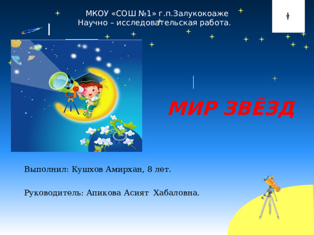 МКОУ «СОШ №1» г.п.Залукокоаже Научно – исследовательская работа.   МИР ЗВЁЗД Выполнил: Кушхов Амирхан, 8 лет. Руководитель: Апикова Асият Хабаловна. 