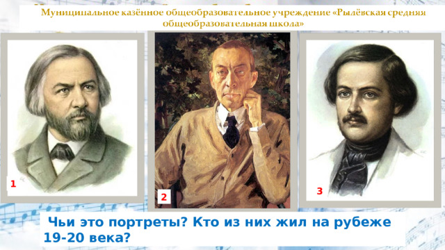 1 3 2  Чьи это портреты? Кто из них жил на рубеже 19-20 века? 