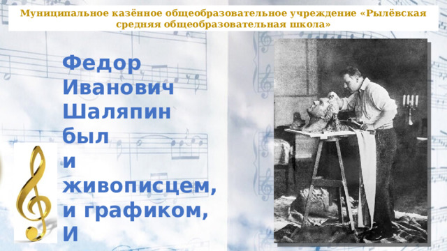 Муниципальное казённое общеобразовательное учреждение «Рылёвская средняя общеобразовательная школа»  Федор Иванович Шаляпин был и живописцем, и графиком, И скульптором 