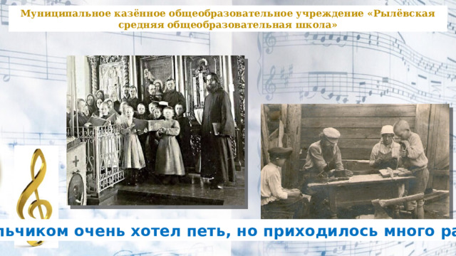 Муниципальное казённое общеобразовательное учреждение «Рылёвская средняя общеобразовательная школа» Мальчиком очень хотел петь, но приходилось много работать 