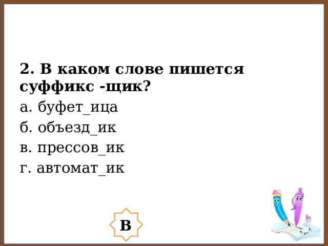 2. В каком слове пишется суффикс -щик? а. буфет_ица б. объезд_ик в. прессов_ик г. автомат_ик В 