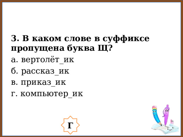 3. В каком слове в суффиксе пропущена буква Щ? а. вертолёт_ик б. рассказ_ик в. приказ_ик г. компьютер_ик Г 