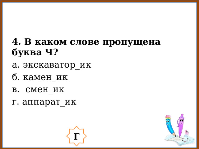 4. В каком слове пропущена буква Ч? а. экскаватор_ик б. камен_ик в. смен_ик г. аппарат_ик Г 