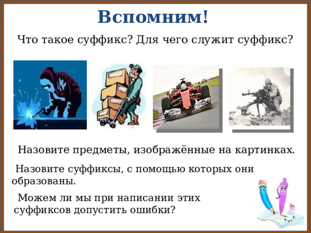 Вспомним!  Что такое суффикс? Для чего служит суффикс?  Назовите предметы, изображённые на картинках.  Назовите суффиксы, с помощью которых они образованы.  Можем ли мы при написании этих суффиксов допустить ошибки? 