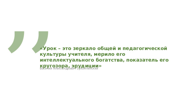 ,, «Урок – это зеркало общей и  педагогической культуры учителя,  мерило его интеллектуального богатства,  показатель его кругозора, эрудиции» Василий Александрович Сухомлинский 