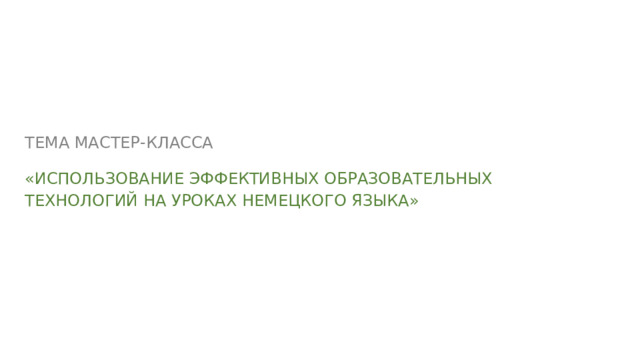 ТЕМА МАСТЕР-КЛАССА «ИСПОЛЬЗОВАНИЕ ЭФФЕКТИВНЫХ ОБРАЗОВАТЕЛЬНЫХ ТЕХНОЛОГИЙ НА УРОКАХ НЕМЕЦКОГО ЯЗЫКА» 