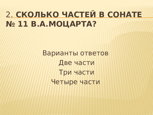 2. Сколько частей в сонате № 11 В.А.Моцарта?    Варианты ответов Две части Три части Четыре части 