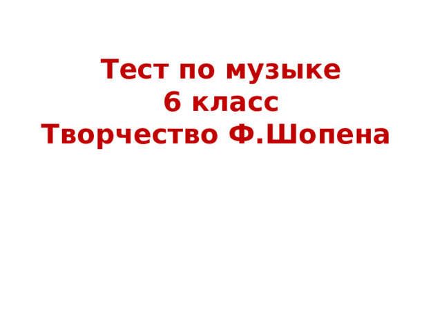 Тест по музыке  6 класс  Творчество Ф.Шопена 