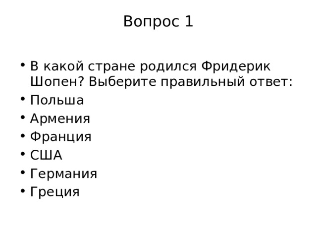 Вопрос 1   В какой стране родился Фридерик Шопен? Выберите правильный ответ: Польша Армения Франция США Германия Греция 
