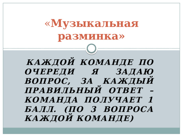 « Музыкальная разминка»   каждой команде по очереди я задаю вопрос, за каждый правильный ответ – команда получает 1 балл. (По 3 вопроса каждой команде) 