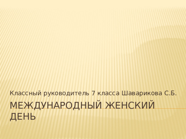 Классный руководитель 7 класса Шаварикова С.Б. Международный женский день 