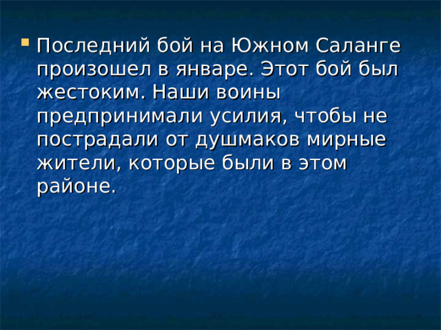 Последний бой на Южном Саланге произошел в январе. Этот бой был жестоким. Наши воины предпринимали усилия, чтобы не пострадали от душмаков мирные жители, которые были в этом районе. 