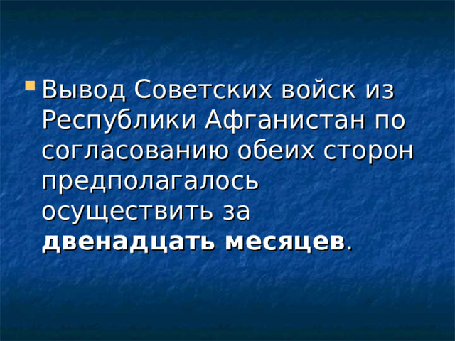 Вывод Советских войск из Республики Афганистан по согласованию обеих сторон предполагалось осуществить за двенадцать месяцев . 