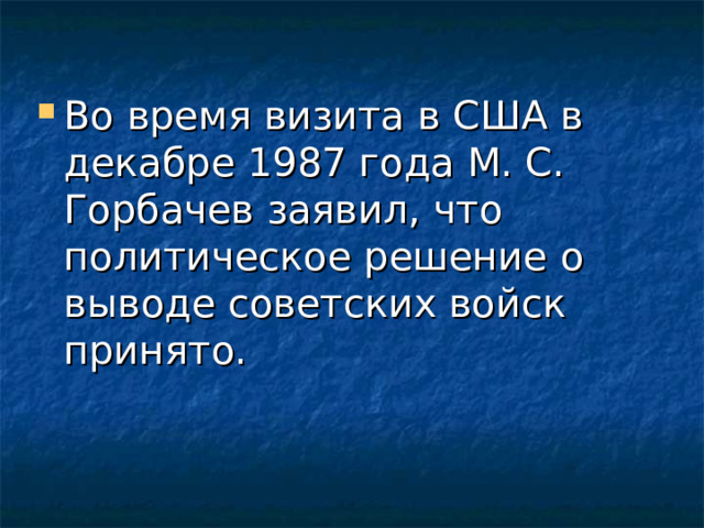Во время визита в США в декабре 1987 года М. С. Горбачев заявил, что политическое решение о выводе советских войск принято.        