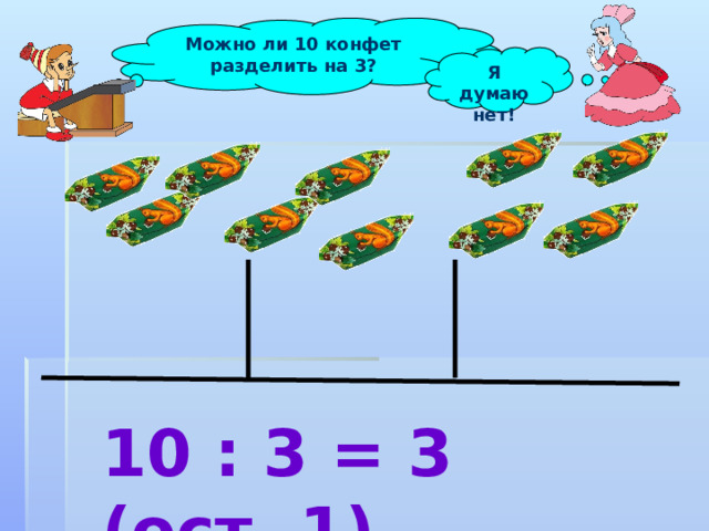 Можно ли 10 конфет разделить на 3? Я думаю нет! 10 : 3 = 3 (ост. 1) 