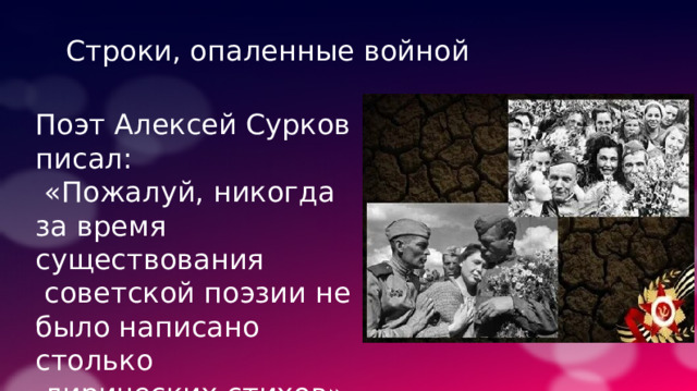 Строки, опаленные войной Поэт Алексей Сурков писал:  «Пожалуй, никогда за время существования  советской поэзии не было написано столько  лирических стихов». 